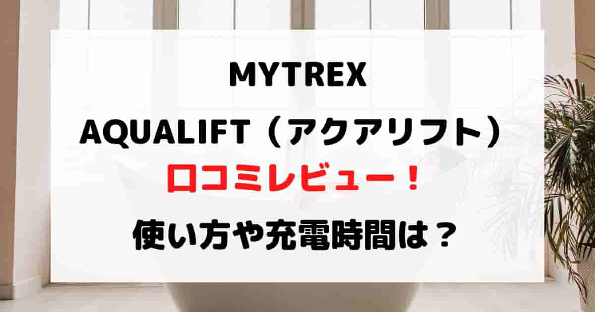 MYTREXのAQUALIFT（アクアリフト）口コミレビュー！使い方や充電時間は
